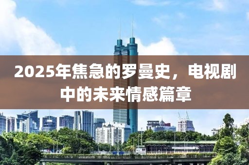 2025年焦急的羅曼史，電視劇中的未來情感篇章
