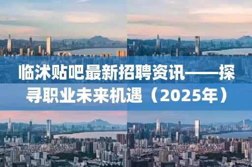 臨沭貼吧最新招聘資訊——探尋職業(yè)未來機(jī)遇（2025年）