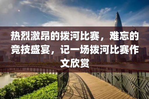 熱烈激昂的撥河比賽，難忘的競(jìng)技盛宴，記一場(chǎng)撥河比賽作文欣賞