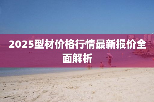 2025型材價格行情最新報價全面解析