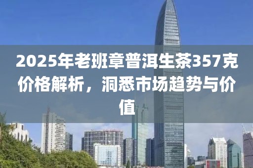 2025年老班章普洱生茶357克價格解析，洞悉市場趨勢與價值