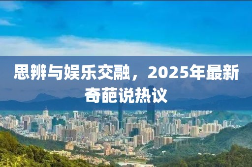 思辨與娛樂交融，2025年最新奇葩說熱議