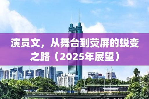 演員文，從舞臺(tái)到熒屏的蛻變之路（2025年展望）