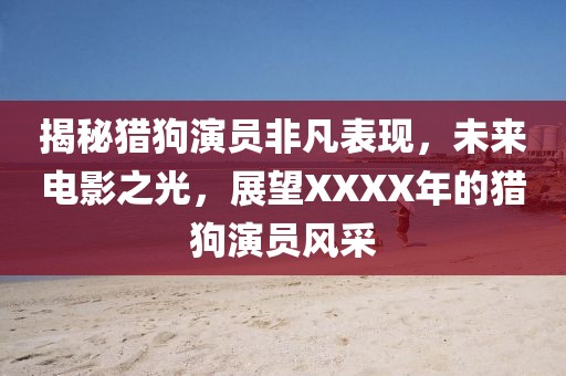 揭秘獵狗演員非凡表現(xiàn)，未來電影之光，展望XXXX年的獵狗演員風(fēng)采