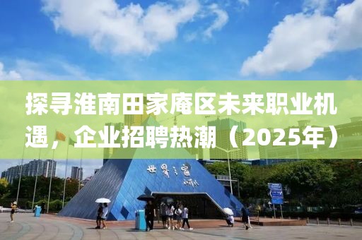 探尋淮南田家庵區(qū)未來職業(yè)機(jī)遇，企業(yè)招聘熱潮（2025年）