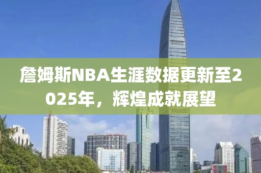 詹姆斯NBA生涯數(shù)據(jù)更新至2025年，輝煌成就展望
