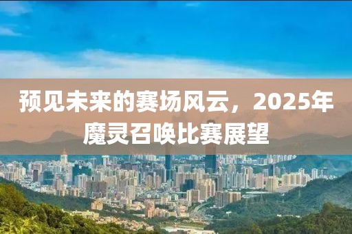預見未來的賽場風云，2025年魔靈召喚比賽展望