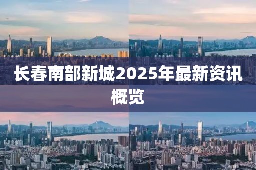 長春南部新城2025年最新資訊概覽