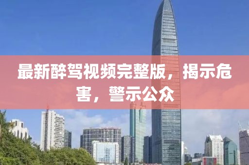 最新醉駕視頻完整版，揭示危害，警示公眾