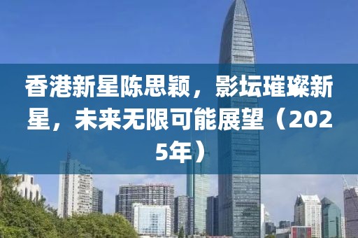 香港新星陳思穎，影壇璀璨新星，未來無限可能展望（2025年）