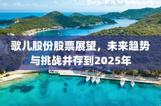 歌兒股份股票展望，未來趨勢(shì)與挑戰(zhàn)并存到2025年