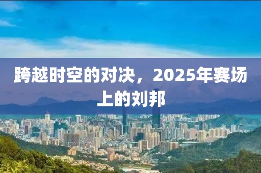 跨越時空的對決，2025年賽場上的劉邦