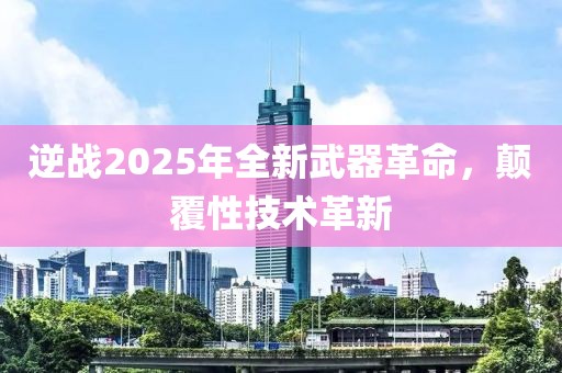 逆戰(zhàn)2025年全新武器革命，顛覆性技術(shù)革新