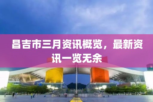 昌吉市三月資訊概覽，最新資訊一覽無余