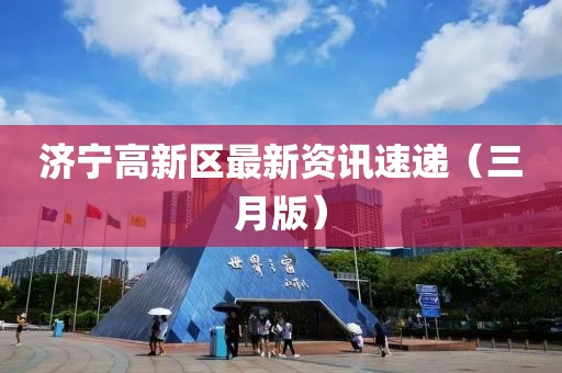 濟寧高新區(qū)最新資訊速遞（三月版）