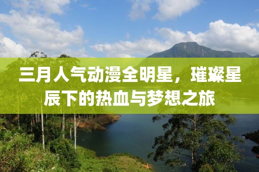 三月人氣動漫全明星，璀璨星辰下的熱血與夢想之旅