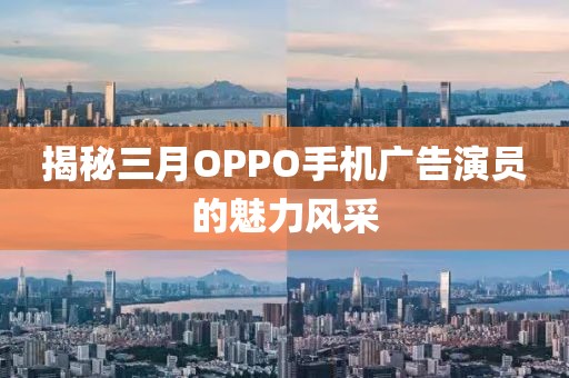 揭秘三月OPPO手機廣告演員的魅力風(fēng)采