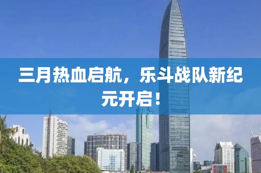 三月熱血啟航，樂(lè)斗戰(zhàn)隊(duì)新紀(jì)元開啟！