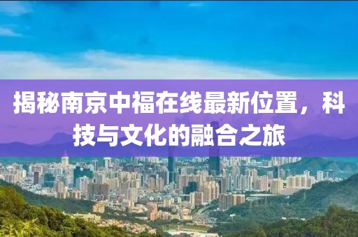 揭秘南京中福在線最新位置，科技與文化的融合之旅