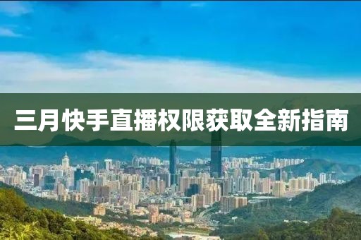 三月快手直播權(quán)限獲取全新指南