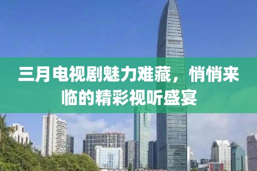 三月電視劇魅力難藏，悄悄來臨的精彩視聽盛宴