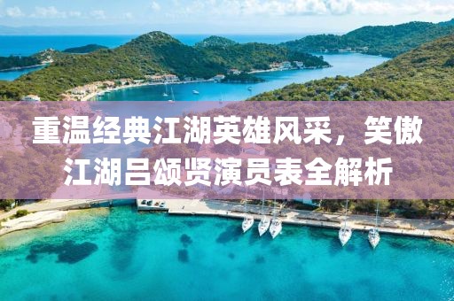 重溫經(jīng)典江湖英雄風(fēng)采，笑傲江湖呂頌賢演員表全解析