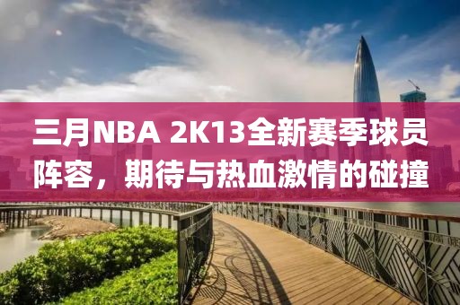 三月NBA 2K13全新賽季球員陣容，期待與熱血激情的碰撞