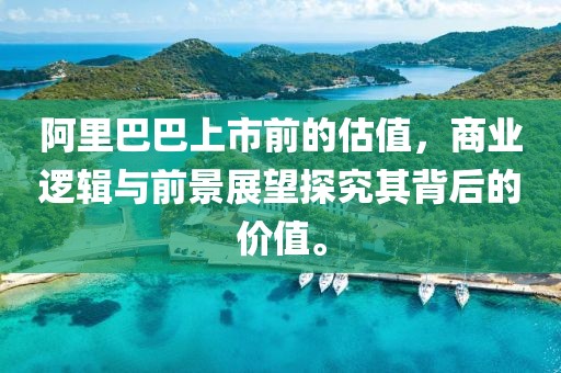 阿里巴巴上市前的估值，商業(yè)邏輯與前景展望探究其背后的價(jià)值。
