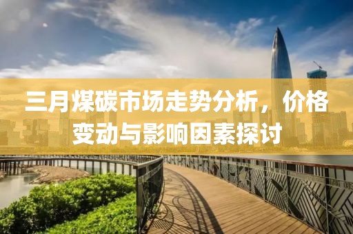 三月煤碳市場走勢分析，價格變動與影響因素探討
