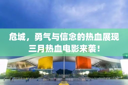 危城，勇氣與信念的熱血展現(xiàn)三月熱血電影來(lái)襲！
