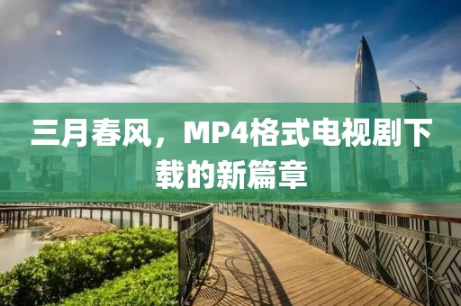 三月春風(fēng)，MP4格式電視劇下載的新篇章