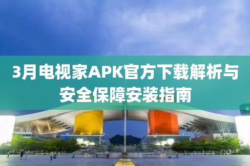 3月電視家APK官方下載解析與安全保障安裝指南