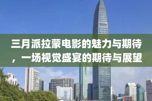 三月派拉蒙電影的魅力與期待，一場(chǎng)視覺(jué)盛宴的期待與展望
