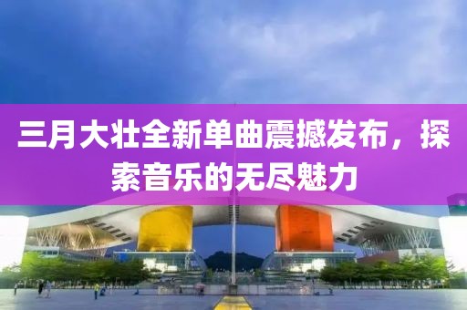三月大壯全新單曲震撼發(fā)布，探索音樂的無盡魅力