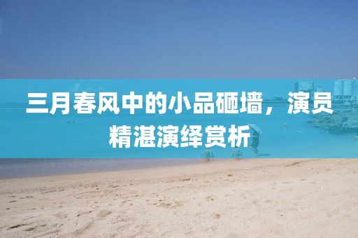 三月春風(fēng)中的小品砸墻，演員精湛演繹賞析