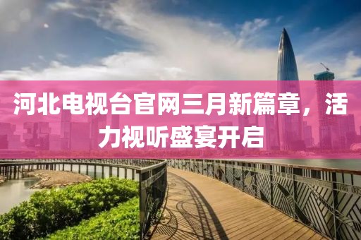 河北電視臺官網(wǎng)三月新篇章，活力視聽盛宴開啟