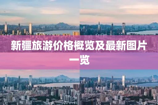 新疆旅游價(jià)格概覽及最新圖片一覽