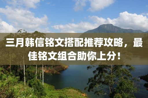 三月韓信銘文搭配推薦攻略，最佳銘文組合助你上分！