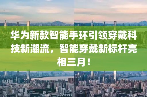 華為新款智能手環(huán)引領(lǐng)穿戴科技新潮流，智能穿戴新標桿亮相三月！