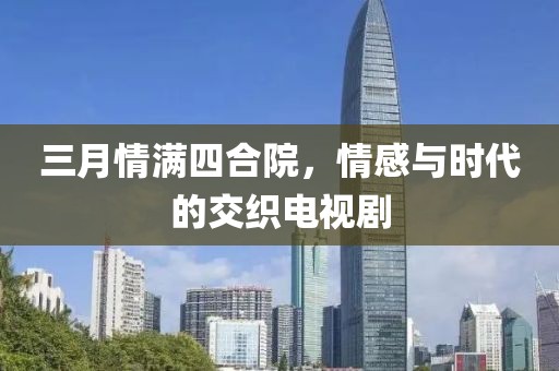 三月情滿四合院，情感與時(shí)代的交織電視劇