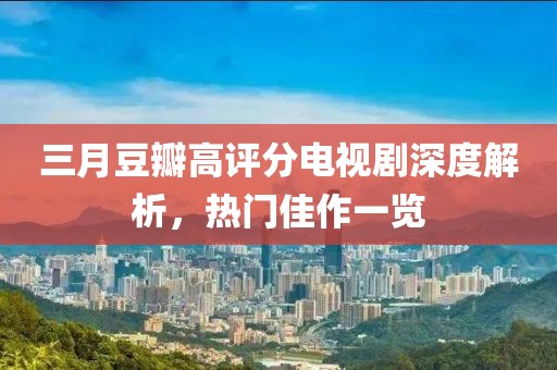 三月豆瓣高評(píng)分電視劇深度解析，熱門佳作一覽