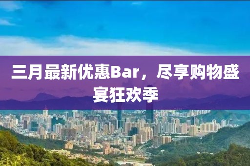 三月最新優(yōu)惠Bar，盡享購(gòu)物盛宴狂歡季