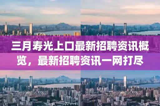 三月壽光上口最新招聘資訊概覽，最新招聘資訊一網(wǎng)打盡