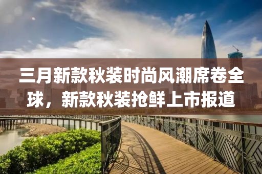 三月新款秋裝時(shí)尚風(fēng)潮席卷全球，新款秋裝搶鮮上市報(bào)道