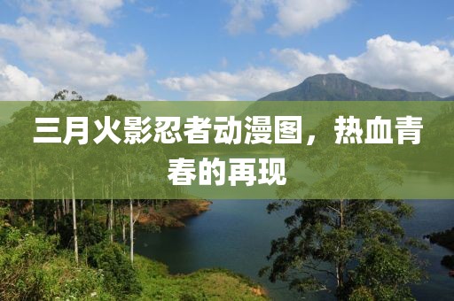 三月火影忍者動漫圖，熱血青春的再現(xiàn)