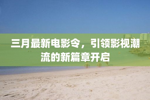 三月最新電影令，引領(lǐng)影視潮流的新篇章開啟