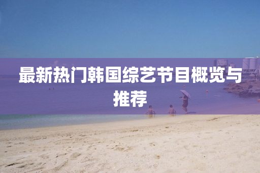 最新熱門韓國(guó)綜藝節(jié)目概覽與推薦