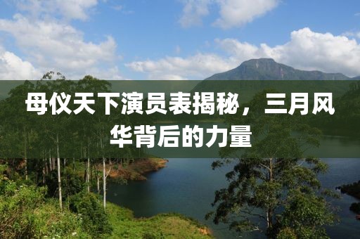 母儀天下演員表揭秘，三月風(fēng)華背后的力量