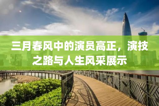 三月春風(fēng)中的演員高正，演技之路與人生風(fēng)采展示