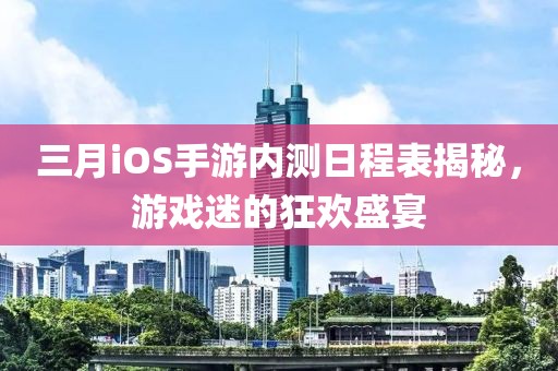 三月iOS手游內(nèi)測日程表揭秘，游戲迷的狂歡盛宴